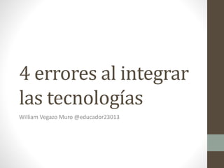 4 errores al integrar
las tecnologías
William Vegazo Muro @educador23013
 