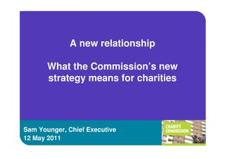 A new relationship

       What the Commission’s new
       strategy means for charities




Sam Younger, Chief Executive
12 May 2011
 