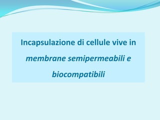 Incapsulazione di cellule vive in
 membrane semipermeabili e
        biocompatibili
 
