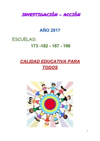 ​ ​​ ​​INVESTIGACIÓN​ ​-​ ​ACCIÓN 
AÑO​ ​2017 
ESCUELAS: 
​ ​​173​ ​-182​ ​-​ ​187​ ​-​ ​196
CALIDAD​ ​EDUCATIVA​ ​PARA
TODOS
1
 