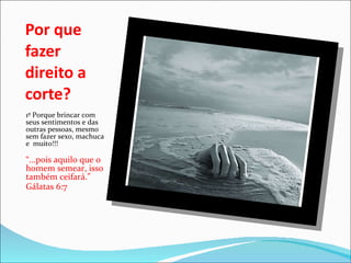 Por que fazer direito a corte? 1º Porque brincar com seus sentimentos e das outras pessoas, mesmo sem fazer sexo, machuca  e  muito!!! “ ...pois aquilo que o homem semear, isso também ceifará.” Gálatas 6:7 