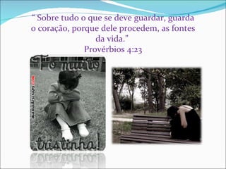 “  Sobre tudo o que se deve guardar, guarda o coração, porque dele procedem, as fontes da vida.”  Provérbios 4:23 