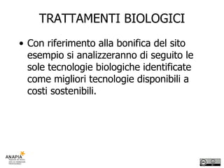 TRATTAMENTI BIOLOGICI Con riferimento alla bonifica del sito esempio si analizzeranno di seguito le sole tecnologie biologiche identificate come migliori tecnologie disponibili a costi sostenibili. 