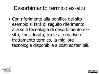 Desorbimento termico ex-situ Con riferimento alla bonifica del sito esempio si farà di seguito riferimento alla sola tecnologia di desorbimento ex-situ, considerata, tra le alternative di trattamento termico, la migliore tecnologia disponibile a costi sostenibili. 