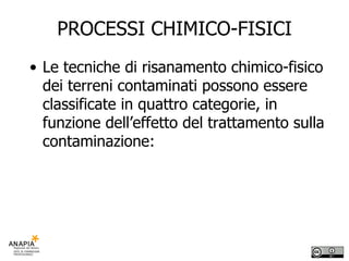 PROCESSI CHIMICO-FISICI Le tecniche di risanamento chimico-fisico dei terreni contaminati possono essere classificate in quattro categorie, in funzione dell’effetto del trattamento sulla contaminazione: 