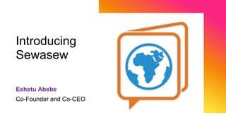Introducing
Sewasew
Eshetu Abebe
Co-Founder and Co-CEO
 