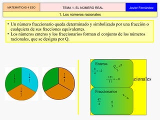 Los números racionales ,[object Object],[object Object],1. Los números racionales MATEMÁTICAS 4 ESO TEMA 1. EL NÚMERO REAL Javier Fernández Racionales Enteros Fraccionarios 27 9 3  4 9 