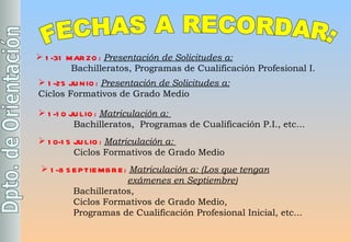 FECHAS A RECORDAR: 1-31 MARZO:  Presentación de Solicitudes a:    Bachilleratos, Programas de Cualificación Profesional I. 1-10 JULIO:  Matriculación a:   Bachilleratos,  Programas de Cualificación P.I., etc... 1-8 SEPTIEMBRE:  Matriculación a: (Los que tengan     exámenes en Septiembre)   Bachilleratos,  Ciclos Formativos de Grado Medio, Programas de Cualificación Profesional Inicial, etc... 1-25 JUNIO:  Presentación de Solicitudes a:   Ciclos Formativos de Grado Medio 10-15 JULIO:  Matriculación a:   Ciclos Formativos de Grado Medio   