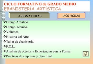 CICLO FORMATIVO de GRADO MEDIO EBANISTER Í A ART Í STICA ASIGNATURAS Dibujo Artístico. Dibujo Técnico. Volumen. Historia del Arte. Taller de ebanistería. F.O.L. Análisis de objetos y Experiencias con la Forma. Prácticas de empresas y obra final. 1400 HORAS 