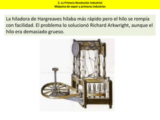 2. La Primera Revolución industrial
Máquina de vapor y primeras industrias
La hiladora de Hargreaves hilaba más rápido pero el hilo se rompía
con facilidad. El problema lo solucionó Richard Arkwright, aunque el
hilo era demasiado grueso.
 