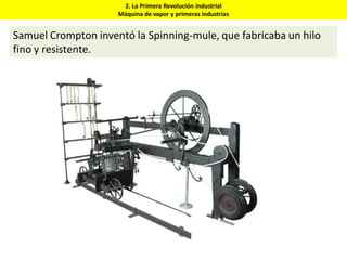 2. La Primera Revolución industrial
Máquina de vapor y primeras industrias
Samuel Crompton inventó la Spinning-mule, que fabricaba un hilo
fino y resistente.
 