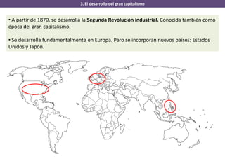 3. El desarrollo del gran capitalismo
• A partir de 1870, se desarrolla la Segunda Revolución industrial. Conocida también como
época del gran capitalismo.
• Se desarrolla fundamentalmente en Europa. Pero se incorporan nuevos países: Estados
Unidos y Japón.
 