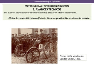 3. El desarrollo del gran capitalismo
FACTORES DE LA 2ª REVOLUCIÓN INDUSTRIAL
5. AVANCES TÉCNICOS
-Los avances técnicos fueron numerosísimos y afectaron a todos los sectores.
-Motor de combustión interna (Daimler-Benz, de gasolina; Diesel, de aceite pesado)
Primer coche vendido en
Estados Unidos, 1895.
 