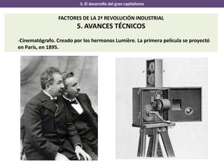 3. El desarrollo del gran capitalismo
FACTORES DE LA 2ª REVOLUCIÓN INDUSTRIAL
5. AVANCES TÉCNICOS
-Cinematógrafo. Creado por los hermanos Lumière. La primera película se proyectó
en París, en 1895.
 