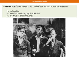 7. El movimiento obrero
• La desesperación por estas condiciones llevó con frecuencia a los trabajadores a:
•La emigración
•La evasión a través de juego o el alcohol
•La prostitución o la delincuencia
 