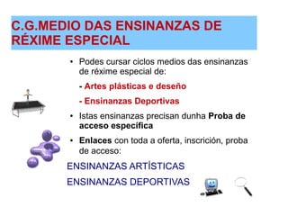 C.G.MEDIO DAS ENSINANZAS DE
RÉXIME ESPECIAL
● Podes cursar ciclos medios das ensinanzas
de réxime especial de:
- Artes plásticas e deseño
- Ensinanzas Deportivas
● Istas ensinanzas precisan dunha Proba de
acceso específica
● Enlaces con toda a oferta, inscrición, proba
de acceso:
ENSINANZAS ARTÍSTICAS
ENSINANZAS DEPORTIVAS
➔
 