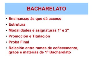 BACHARELATO
● Ensinanzas ás que dá acceso
● Estrutura
● Modalidades e asignaturas 1º e 2º
● Promoción e Titulación
● Proba Final
● Relación entre ramas de coñecemento,
graos e materias de 1º Bacharelato
 