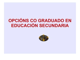 OPCIÓNS CO GRADUADO EN
EDUCACIÓN SECUNDARIA
 