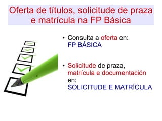 Oferta de títulos, solicitude de praza
e matrícula na FP Básica
● Consulta a oferta en:
FP BÁSICA
● Solicitude de praza,
matrícula e documentación
en:
SOLICITUDE E MATRÍCULA
 