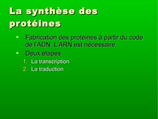 La synthèse des
pr otéines



Fabrication des protéines à partir du code
de l’ADN. L'ARN est nécessaire
Deux étapes
1. La transcription
2. La traduction

 