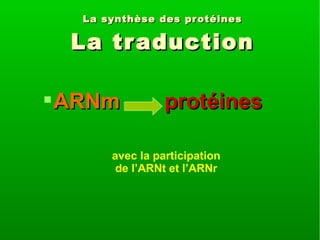 La synthèse des pr otéines

La tr aduction
 ARNm

protéines

avec la participation
de l’ARNt et l’ARNr

 