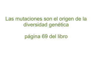 Las mutaciones son el origen de la
diversidad genética
página 69 del libro

 