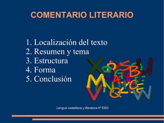 COMENTARIO LITERARIO
1. Localización del texto
2. Resumen y tema
3. Estructura
4. Forma
5. Conclusión
Lengua castellana y literatura 4º ESO
 