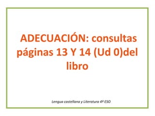 ADECUACIÓN: consultas
páginas 13 Y 14 (Ud 0)del
libro
Lengua castellana y Literatura 4º ESO
 