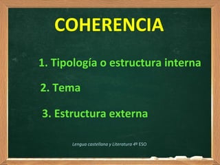 COHERENCIA
1. Tipología o estructura interna
3. Estructura externa
2. Tema
Lengua castellana y Literatura 4º ESO
 