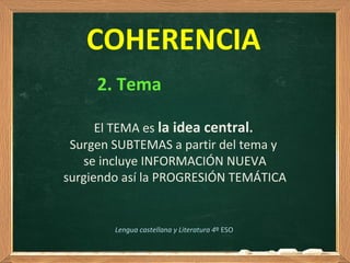 El TEMA es la idea central.
Surgen SUBTEMAS a partir del tema y
se incluye INFORMACIÓN NUEVA
surgiendo así la PROGRESIÓN TEMÁTICA
COHERENCIA
2. Tema
Lengua castellana y Literatura 4º ESO
 