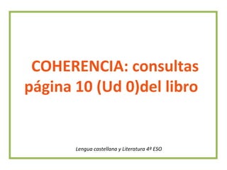 COHERENCIA: consultas
página 10 (Ud 0)del libro
Lengua castellana y Literatura 4º ESO
 