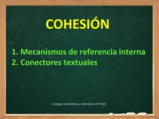  
COHESIÓN
1. Mecanismos de referencia interna
2. Conectores textuales
Lengua castellana y Literatura 4º ESO
 