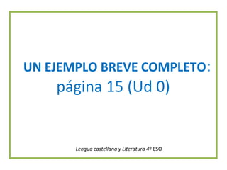 UN EJEMPLO BREVE COMPLETO:
página 15 (Ud 0)
Lengua castellana y Literatura 4º ESO
 