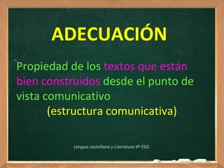 ADECUACIÓN
Propiedad de los textos que están
bien construidos desde el punto de
vista comunicativo
(estructura comunicativa)
Lengua castellana y Literatura 4º ESO
 