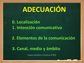 ADECUACIÓN
0. Localización
1. Intención comunicativa
3. Canal, medio y ámbito
2. Elementos de la comunicación
Lengua castellana y Literatura 4º BTO
 