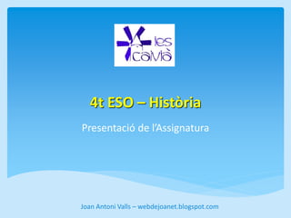 4t ESO – Història 
Presentació de l’Assignatura 
Joan Antoni Valls – webdejoanet.blogspot.com 
