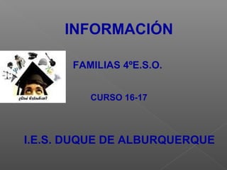 INFORMACIÓN
FAMILIAS 4ºE.S.O.
CURSO 16-17
I.E.S. DUQUE DE ALBURQUERQUE
 