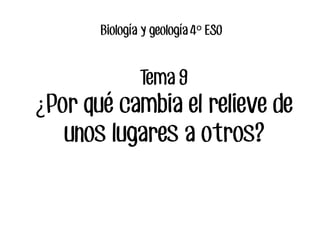 Biología y geología 4 ESOº
Tema 9
Por qué cambia el relieve de¿
unos lugares a otros?
 