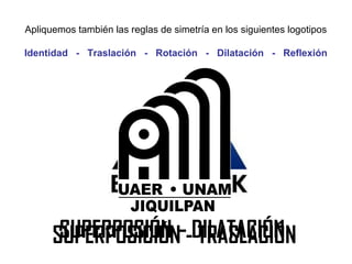SUPERPOSIÓN – DILATACIÓN
Apliquemos también las reglas de simetría en los siguientes logotipos
Identidad - Traslación - Rotación - Dilatación - Reflexión
SUPERPOSICIÓN - TRASLACIÓN
 