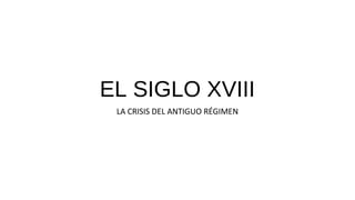 EL SIGLO XVIII
LA CRISIS DEL ANTIGUO RÉGIMEN
 