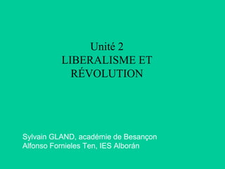 Sylvain GLAND, académie de Besançon
Alfonso Fornieles Ten, IES Alborán
Unité 2
LIBERALISME ET
RÉVOLUTION
 