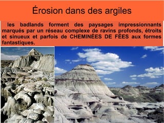 Érosion dans des argiles
les badlands forment des paysages impressionnants
marqués par un réseau complexe de ravins profonds, étroits
et sinueux et parfois de CHEMINÉES DE FÉES aux formes
fantastiques.

 
