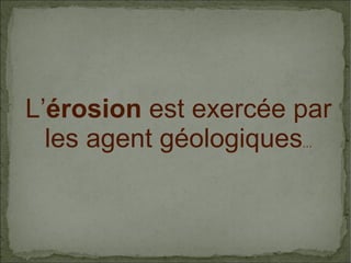 L’érosion est exercée par
les agent géologiques...

 