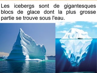Les icebergs sont de gigantesques
blocs de glace dont la plus grosse
partie se trouve sous l'eau.

 