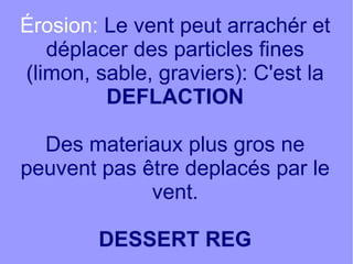 Érosion: Le vent peut arrachér et
déplacer des particles fines
(limon, sable, graviers): C'est la
DEFLACTION
Des materiaux plus gros ne
peuvent pas être deplacés par le
vent.
DESSERT REG

 