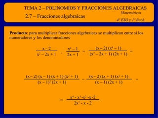 TEMA 2 – POLINOMIOS Y FRACCIONES ALGEBRAICAS Matemáticas 4º ESO y 1º Bach. 2.7 – Fracciones algebraicas Producto : para multiplicar fracciones algebraicas se multiplican entre si los numeradores y los denominadores  . x 4  – 1 2x + 1 x   – 2 x 2  – 2x + 1 = (x   – 2) (x 4  – 1) (x 2  – 2x + 1) (2x + 1) = (x   – 2) (x – 1) (x + 1) (x 2  + 1) (x – 1) 2  (2x + 1) = (x   – 2) (x + 1) (x 2  + 1) (x – 1) (2x + 1) = x 4  - x 3  -x 2  -x   -2 2x 2  - x - 2 = 
