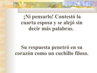 ¡Ni pensarlo! Contestó la cuarta esposa y se alejó sin decir más palabras.  Su respuesta penetró en su corazón como un cuchillo filoso.  