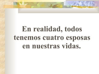 En realidad, todos tenemos cuatro esposas en nuestras vidas.   