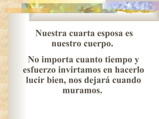 Nuestra cuarta esposa es nuestro cuerpo.  No importa cuanto tiempo y esfuerzo invirtamos en hacerlo lucir bien, nos dejará cuando muramos.  