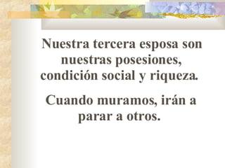 Nuestra tercera esposa son nuestras posesiones, condición social y riqueza.  Cuando muramos, irán a parar a otros.   